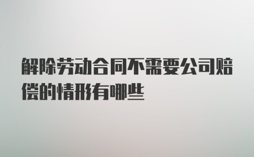 解除劳动合同不需要公司赔偿的情形有哪些