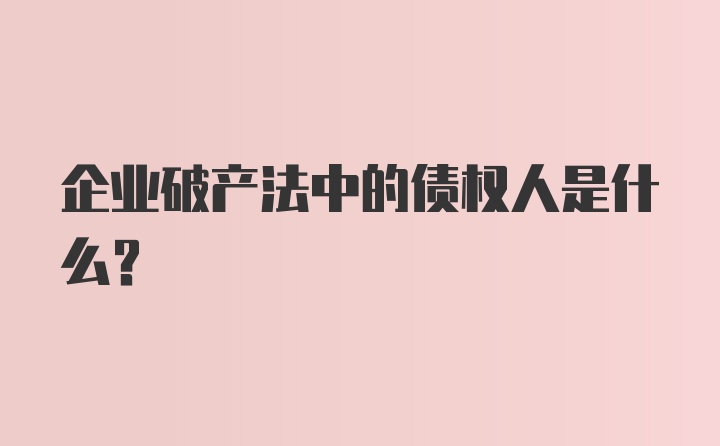 企业破产法中的债权人是什么？