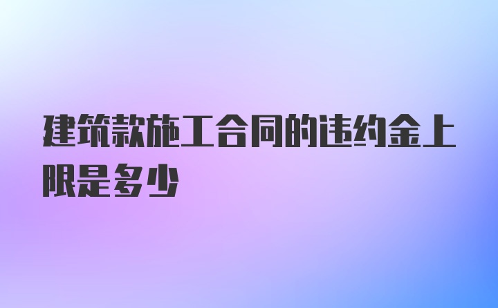 建筑款施工合同的违约金上限是多少