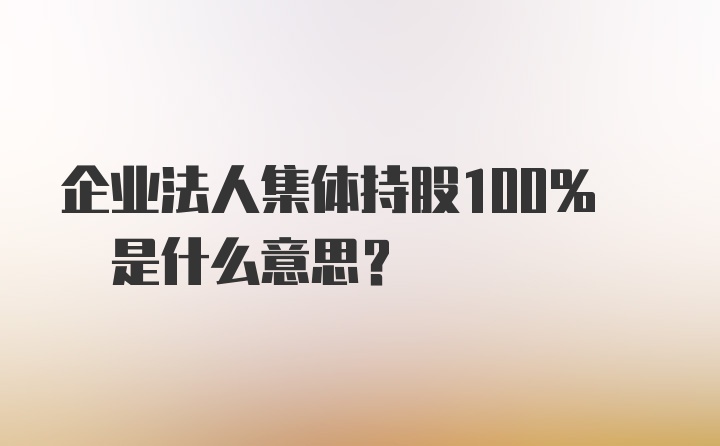 企业法人集体持股100% 是什么意思？