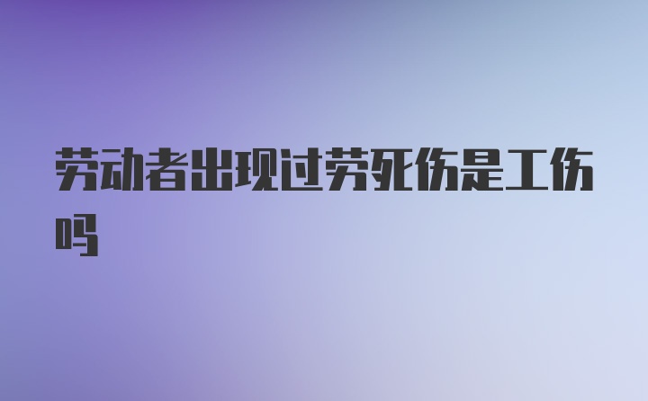 劳动者出现过劳死伤是工伤吗