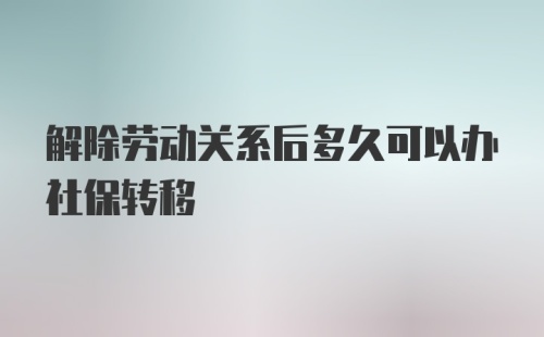 解除劳动关系后多久可以办社保转移