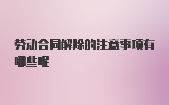 劳动合同解除的注意事项有哪些呢
