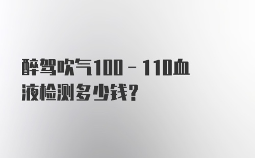 醉驾吹气100-110血液检测多少钱？