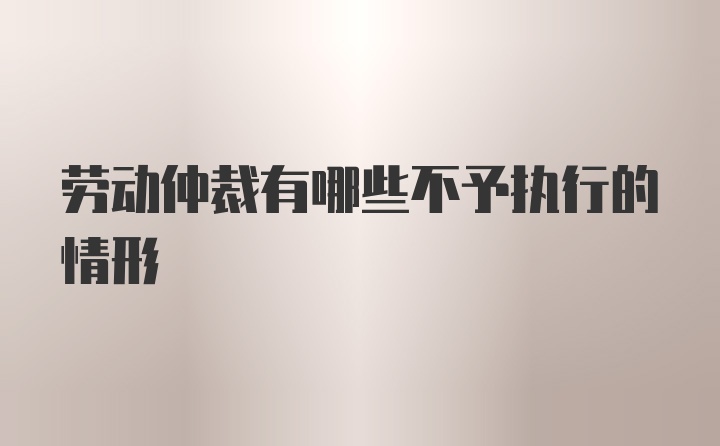 劳动仲裁有哪些不予执行的情形