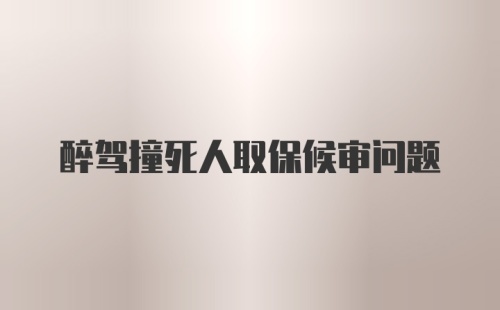 醉驾撞死人取保候审问题