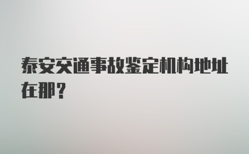 泰安交通事故鉴定机构地址在那？