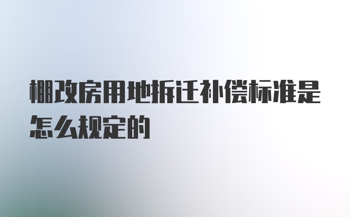 棚改房用地拆迁补偿标准是怎么规定的