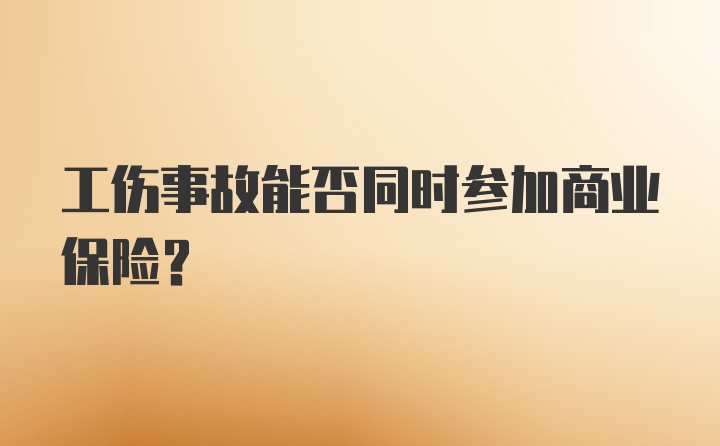 工伤事故能否同时参加商业保险？