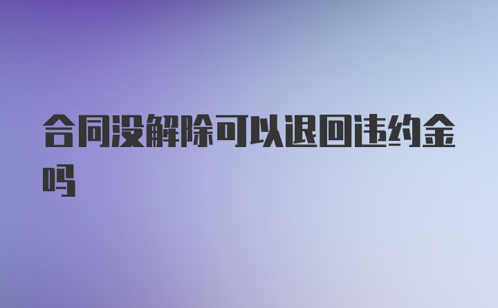 合同没解除可以退回违约金吗