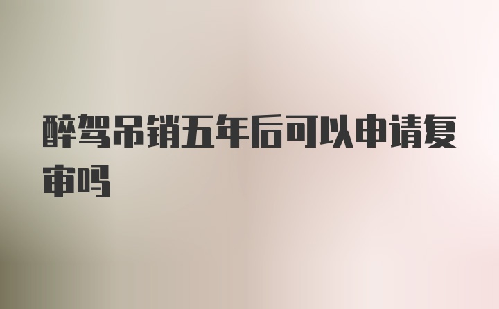 醉驾吊销五年后可以申请复审吗