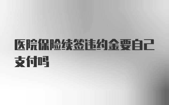 医院保险续签违约金要自己支付吗