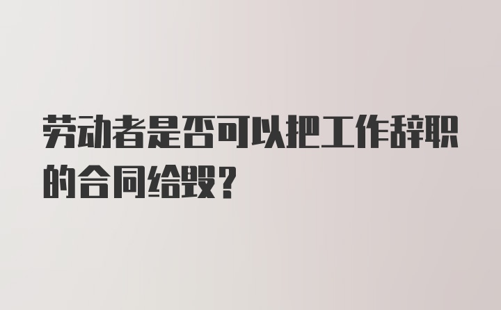 劳动者是否可以把工作辞职的合同给毁？