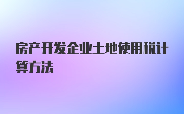 房产开发企业土地使用税计算方法