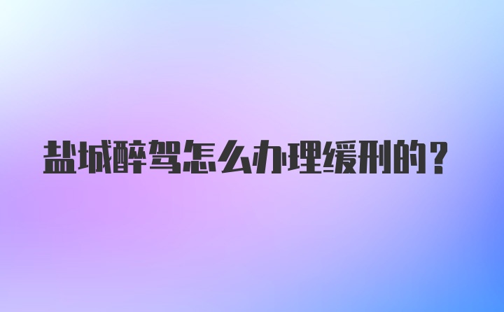 盐城醉驾怎么办理缓刑的？