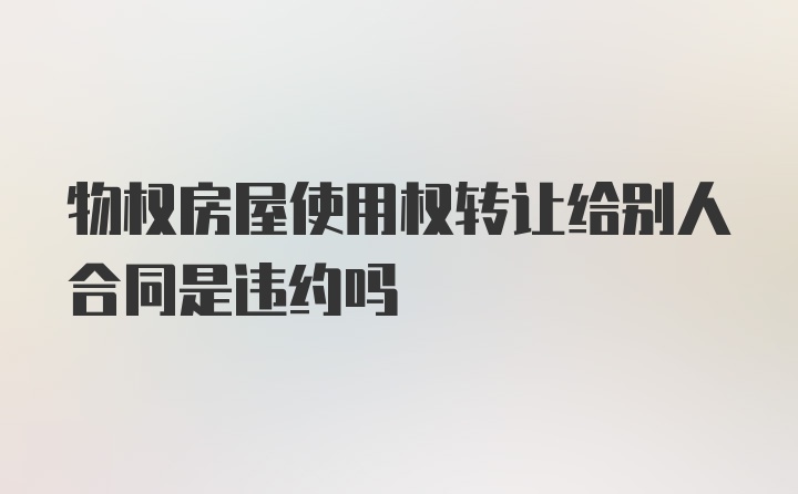 物权房屋使用权转让给别人合同是违约吗