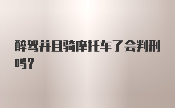 醉驾并且骑摩托车了会判刑吗？