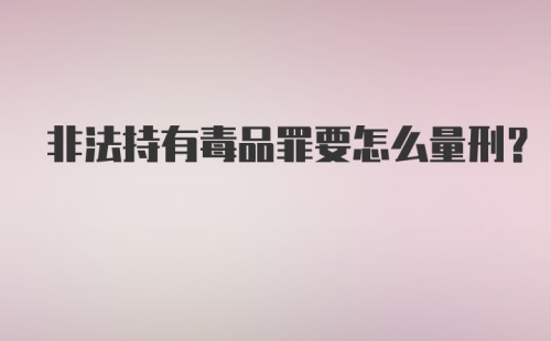 非法持有毒品罪要怎么量刑？