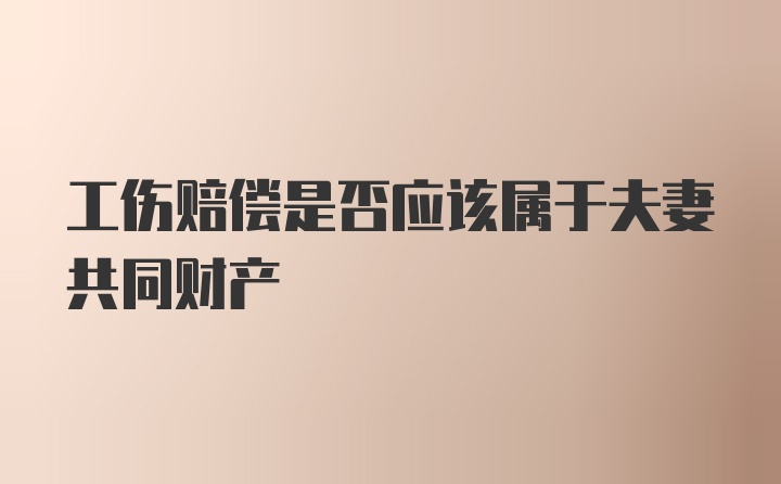 工伤赔偿是否应该属于夫妻共同财产