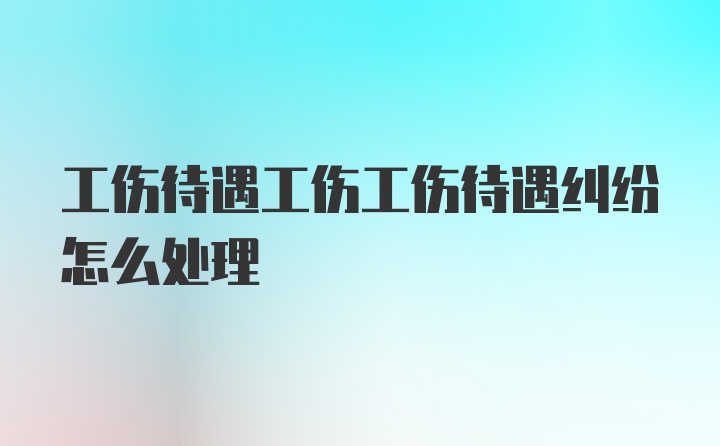 工伤待遇工伤工伤待遇纠纷怎么处理