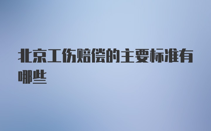 北京工伤赔偿的主要标准有哪些