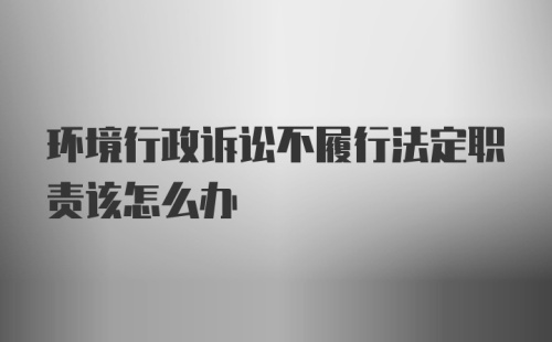 环境行政诉讼不履行法定职责该怎么办