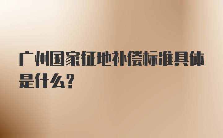 广州国家征地补偿标准具体是什么？