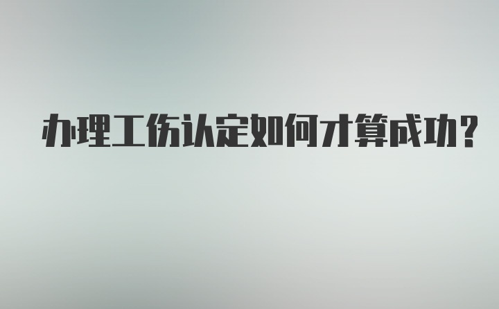 办理工伤认定如何才算成功？