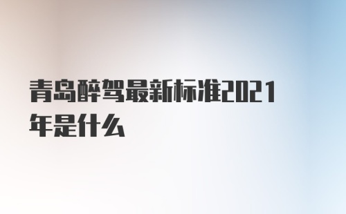 青岛醉驾最新标准2021年是什么