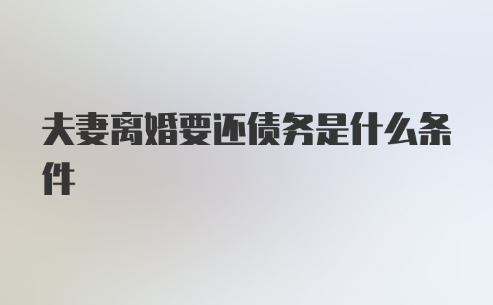 夫妻离婚要还债务是什么条件