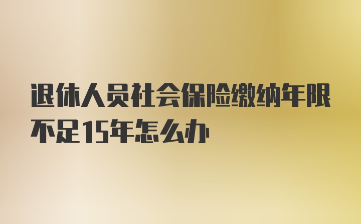 退休人员社会保险缴纳年限不足15年怎么办