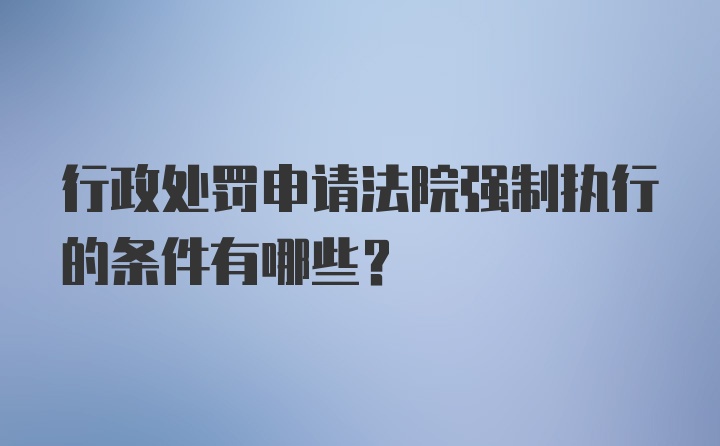 行政处罚申请法院强制执行的条件有哪些？