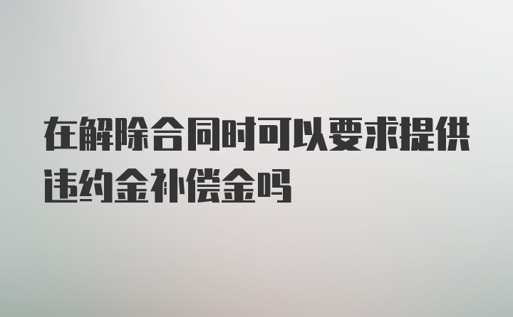 在解除合同时可以要求提供违约金补偿金吗