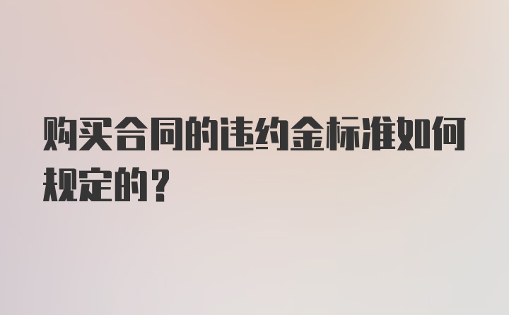 购买合同的违约金标准如何规定的？