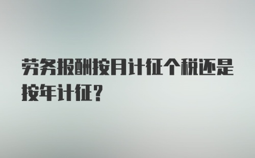 劳务报酬按月计征个税还是按年计征？