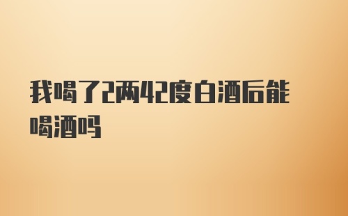 我喝了2两42度白酒后能喝酒吗