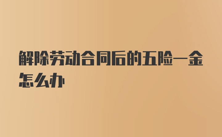 解除劳动合同后的五险一金怎么办