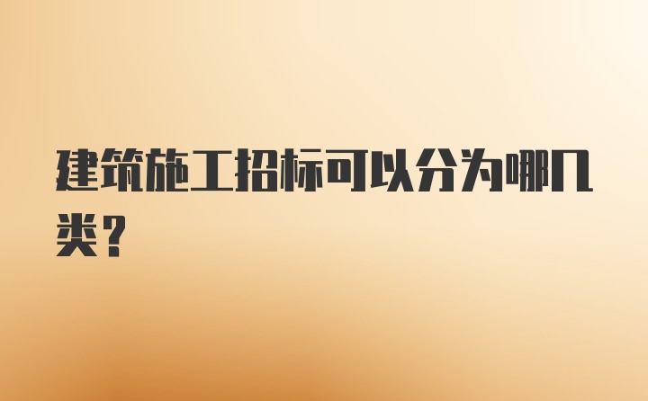 建筑施工招标可以分为哪几类？