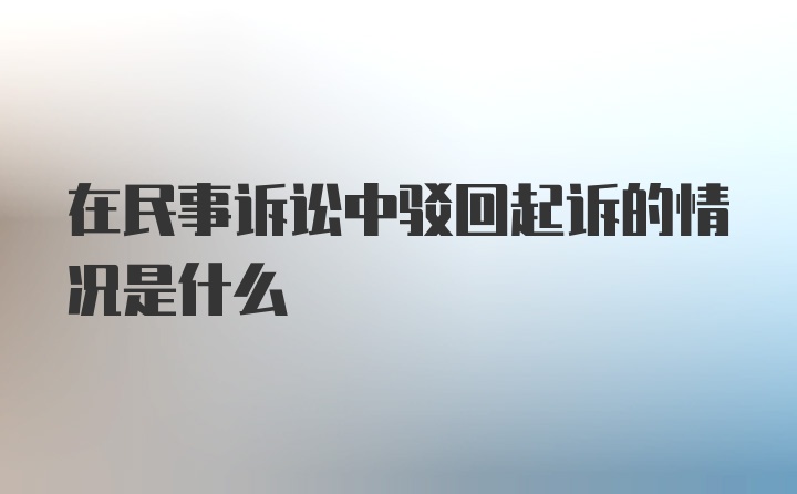 在民事诉讼中驳回起诉的情况是什么