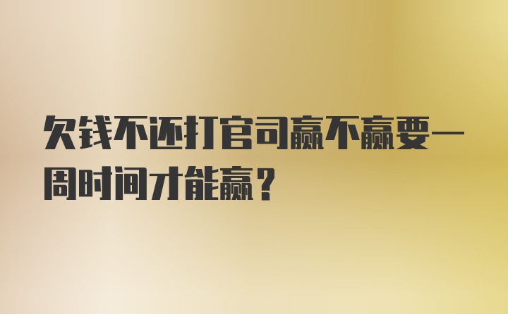 欠钱不还打官司赢不赢要一周时间才能赢？