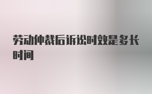 劳动仲裁后诉讼时效是多长时间