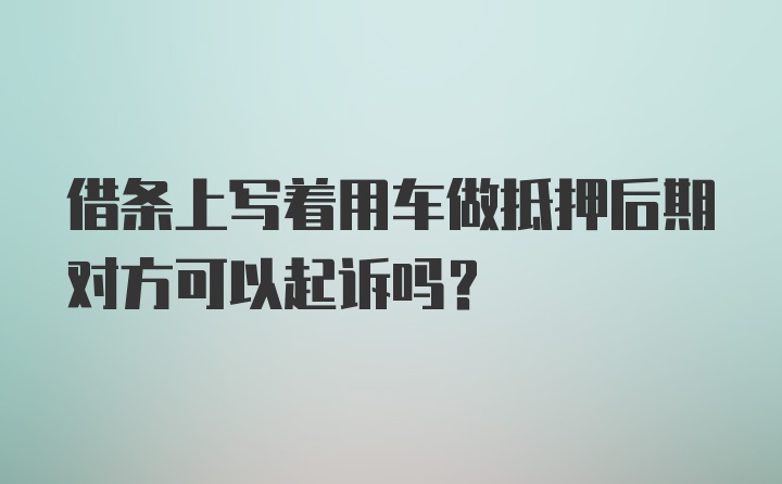 借条上写着用车做抵押后期对方可以起诉吗？