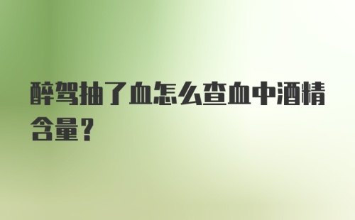 醉驾抽了血怎么查血中酒精含量？