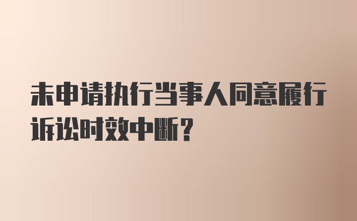 未申请执行当事人同意履行诉讼时效中断？