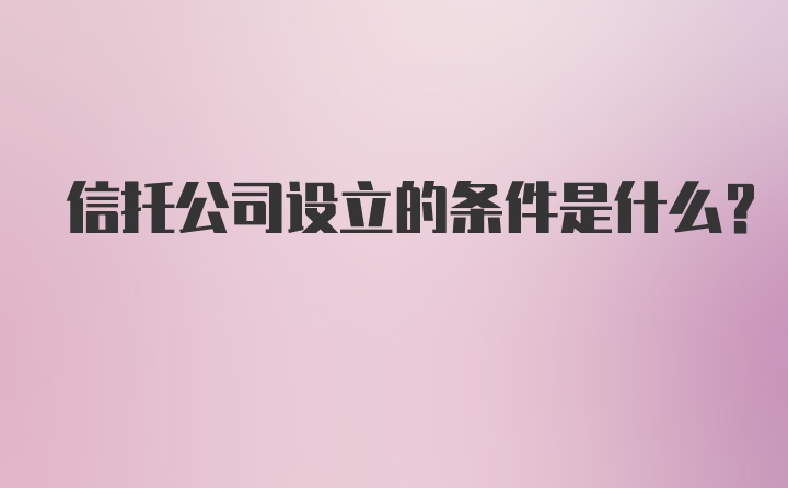 信托公司设立的条件是什么？