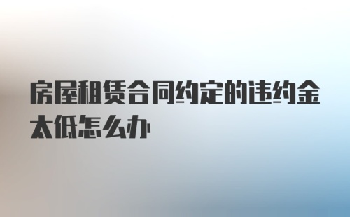 房屋租赁合同约定的违约金太低怎么办