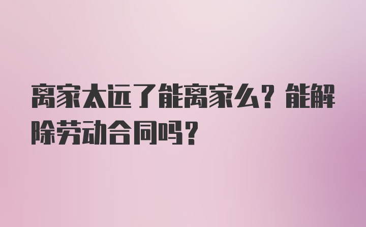 离家太远了能离家么？能解除劳动合同吗？