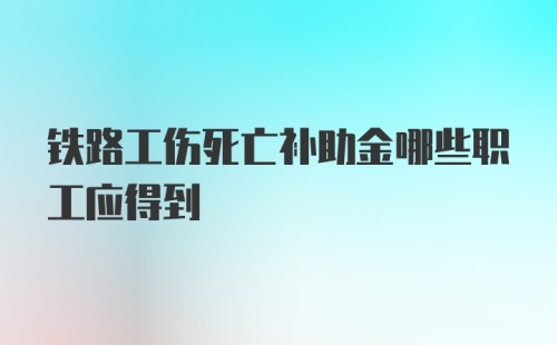 铁路工伤死亡补助金哪些职工应得到