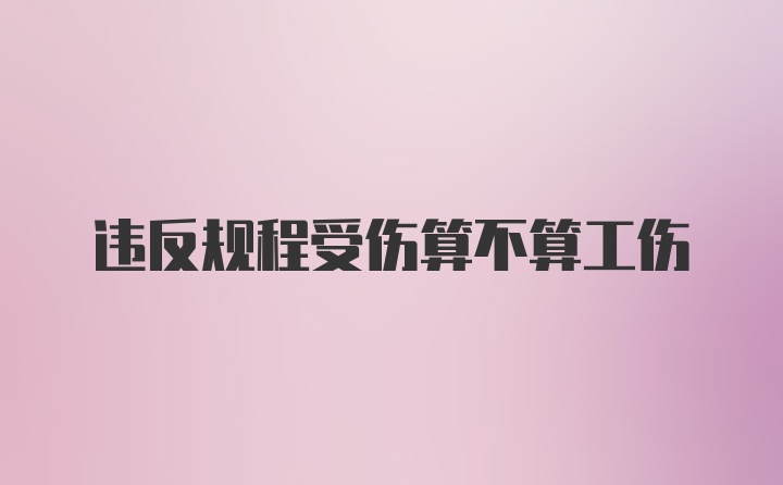 违反规程受伤算不算工伤