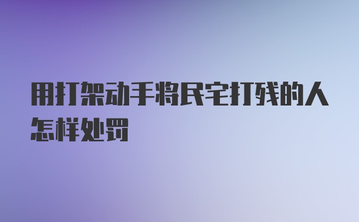 用打架动手将民宅打残的人怎样处罚